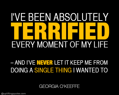 I've been absolutely terrified every moment of my life – and I’ve never let it keep me from doin